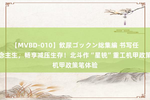 【MVBD-010】飲尿ゴックン総集編 书写任意东说念主生，畅享减压生存！北斗作“星铳”重工机甲政策笔体验