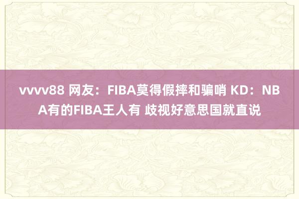 vvvv88 网友：FIBA莫得假摔和骗哨 KD：NBA有的FIBA王人有 歧视好意思国就直说