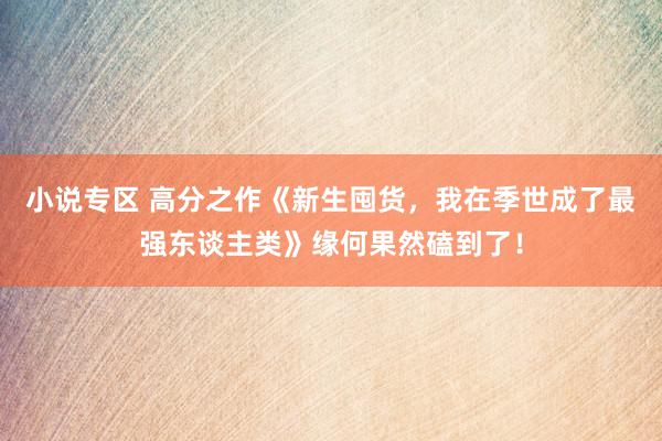 小说专区 高分之作《新生囤货，我在季世成了最强东谈主类》缘何果然磕到了！