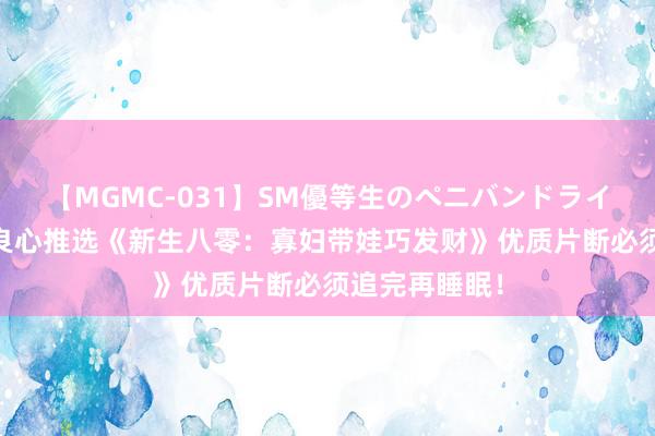 【MGMC-031】SM優等生のペニバンドライオーガズム 良心推选《新生八零：寡妇带娃巧发财》优质片断必须追完再睡眠！