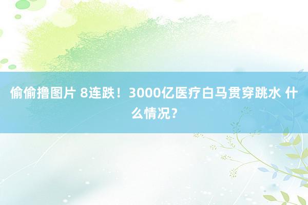 偷偷撸图片 8连跌！3000亿医疗白马贯穿跳水 什么情况？