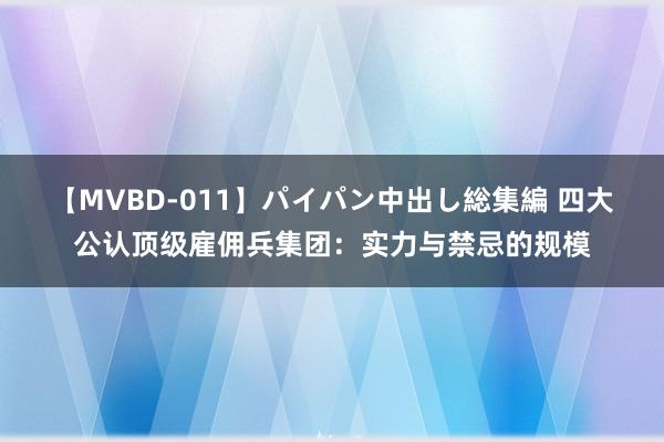 【MVBD-011】パイパン中出し総集編 四大公认顶级雇佣兵集团：实力与禁忌的规模