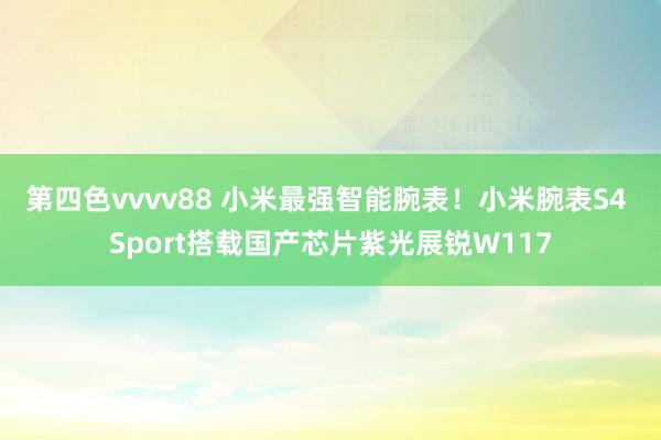 第四色vvvv88 小米最强智能腕表！小米腕表S4 Sport搭载国产芯片紫光展锐W117