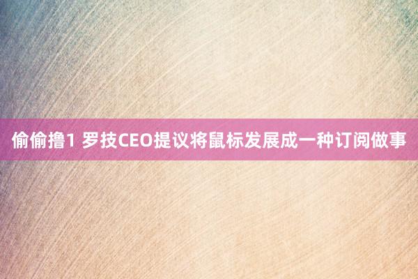 偷偷撸1 罗技CEO提议将鼠标发展成一种订阅做事