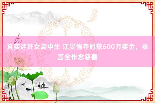 真实迷奸女高中生 江旻憓夺冠获600万奖金，豪言全作念慈善