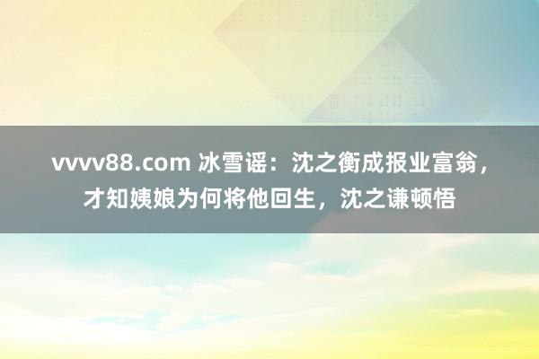 vvvv88.com 冰雪谣：沈之衡成报业富翁，才知姨娘为何将他回生，沈之谦顿悟