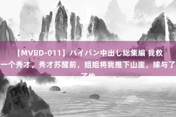 【MVBD-011】パイパン中出し総集編 我救了一个秀才。秀才苏醒前，姐姐将我推下山崖，嫁与了他