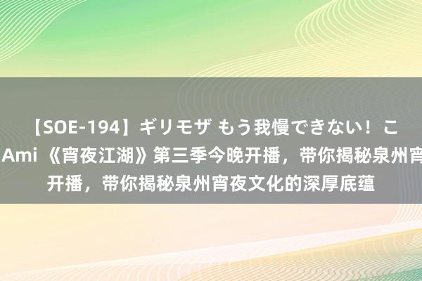 【SOE-194】ギリモザ もう我慢できない！ここでエッチしよっ Ami 《宵夜江湖》第三季今晚开播，带你揭秘泉州宵夜文化的深厚底蕴