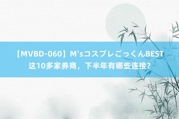 【MVBD-060】M’sコスプレごっくんBEST 这10多家券商，下半年有哪些连接？