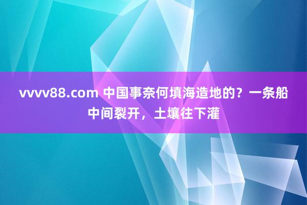 vvvv88.com 中国事奈何填海造地的？一条船中间裂开，土壤往下灌