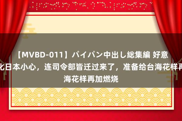 【MVBD-011】パイパン中出し総集編 好意思军强化日本小心，连司令部皆迁过来了，准备给台海花样再加燃烧