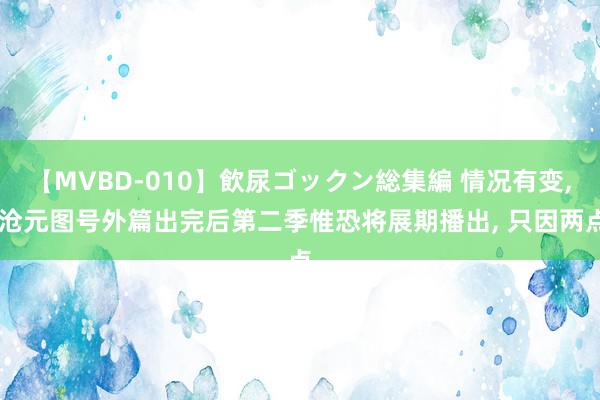 【MVBD-010】飲尿ゴックン総集編 情况有变, 沧元图号外篇出完后第二季惟恐将展期播出, 只因两点