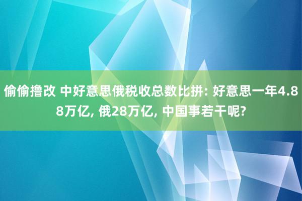 偷偷撸改 中好意思俄税收总数比拼: 好意思一年4.88万亿, 俄28万亿, 中国事若干呢?