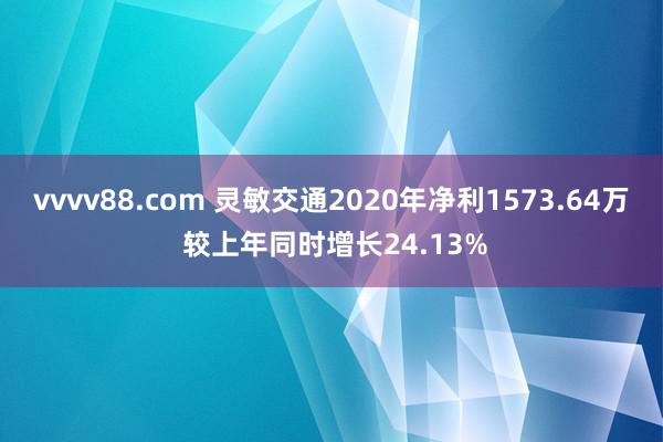 vvvv88.com 灵敏交通2020年净利1573.64万 较上年同时增长24.13%