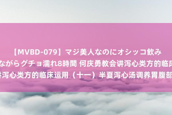 【MVBD-079】マジ美人なのにオシッコ飲みまくり！マゾ飲尿 飲みながらグチョ濡れ8時間 何庆勇教会讲泻心类方的临床运用（十一）半夏泻心汤调养胃腹部胀满4个月案