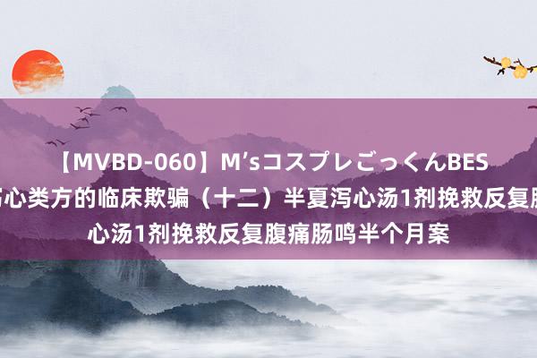 【MVBD-060】M’sコスプレごっくんBEST 何庆勇解说讲泻心类方的临床欺骗（十二）半夏泻心汤1剂挽救反复腹痛肠鸣半个月案