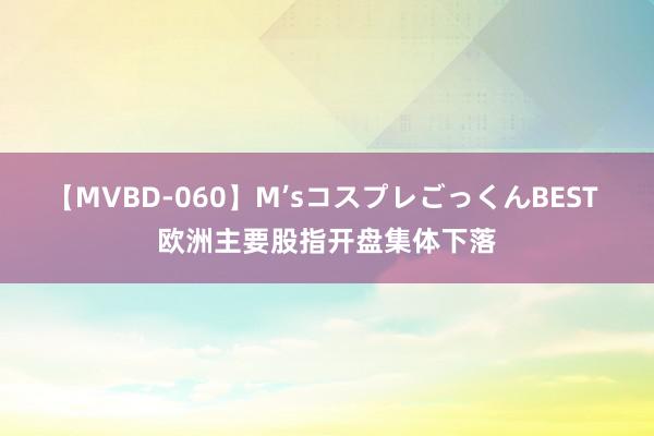 【MVBD-060】M’sコスプレごっくんBEST 欧洲主要股指开盘集体下落