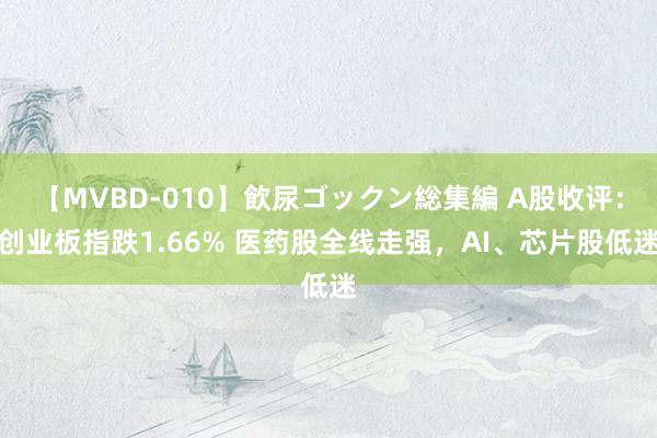 【MVBD-010】飲尿ゴックン総集編 A股收评：创业板指跌1.66% 医药股全线走强，AI、芯片股低迷