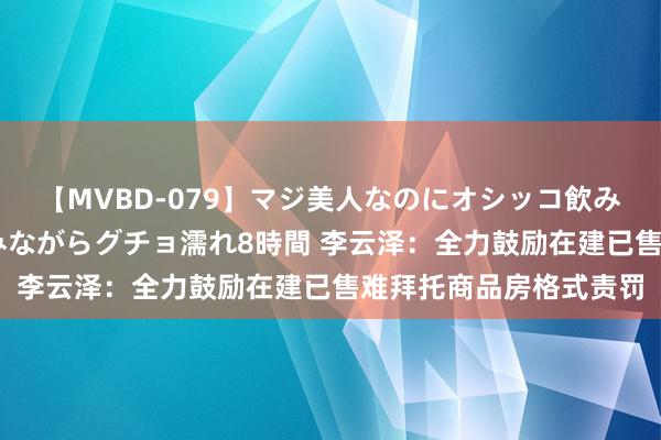 【MVBD-079】マジ美人なのにオシッコ飲みまくり！マゾ飲尿 飲みながらグチョ濡れ8時間 李云泽：全力鼓励在建已售难拜托商品房格式责罚