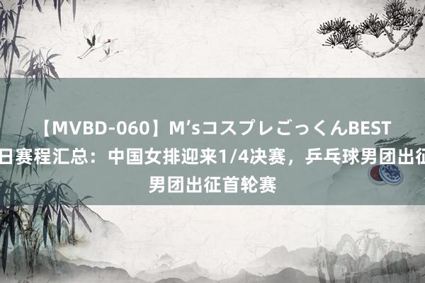 【MVBD-060】M’sコスプレごっくんBEST 奥运本日赛程汇总：中国女排迎来1/4决赛，乒乓球男团出征首轮赛