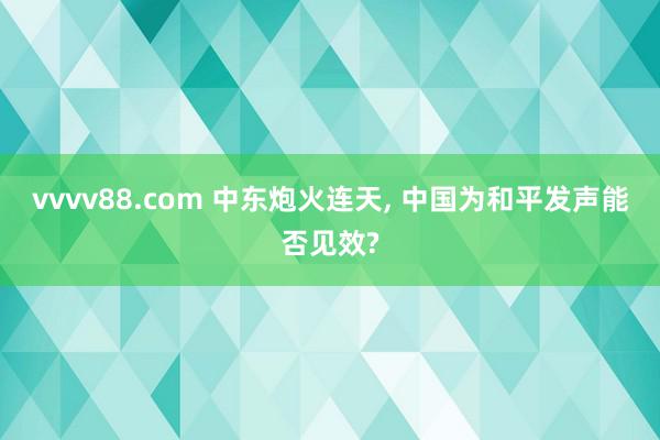 vvvv88.com 中东炮火连天, 中国为和平发声能否见效?