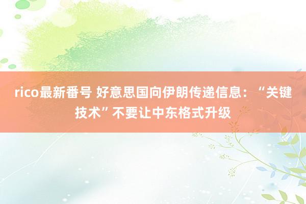 rico最新番号 好意思国向伊朗传递信息：“关键技术”不要让中东格式升级