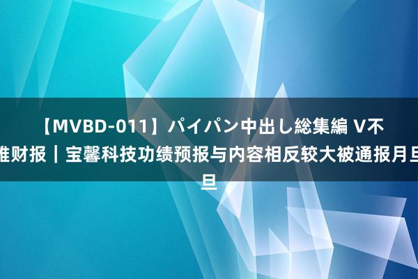 【MVBD-011】パイパン中出し総集編 V不雅财报｜宝馨科技功绩预报与内容相反较大被通报月旦