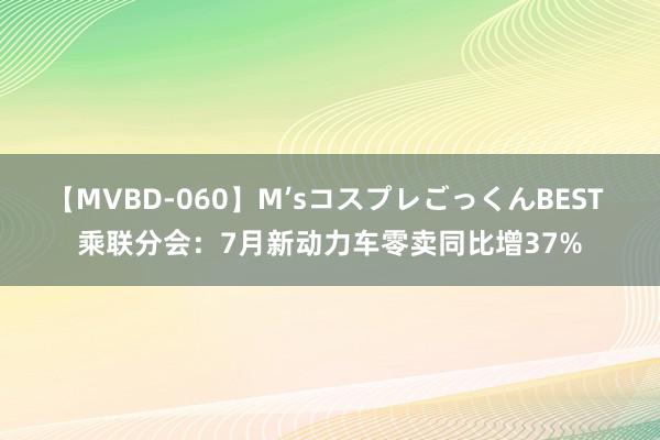 【MVBD-060】M’sコスプレごっくんBEST 乘联分会：7月新动力车零卖同比增37%