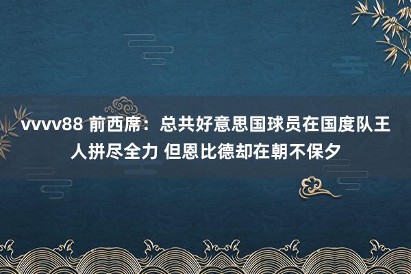 vvvv88 前西席：总共好意思国球员在国度队王人拼尽全力 但恩比德却在朝不保夕