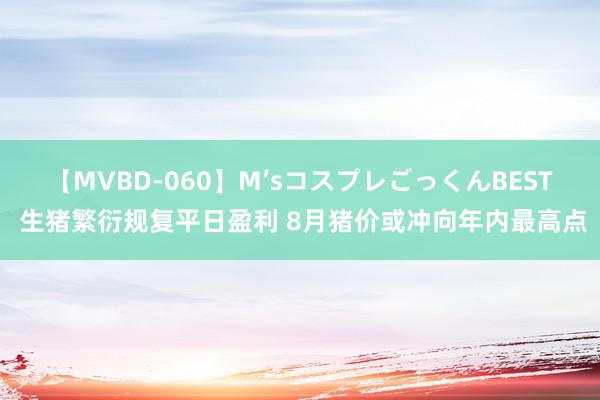 【MVBD-060】M’sコスプレごっくんBEST 生猪繁衍规复平日盈利 8月猪价或冲向年内最高点