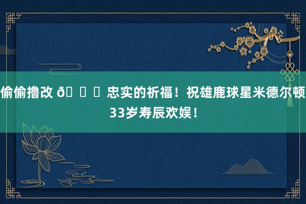 偷偷撸改 🎂忠实的祈福！祝雄鹿球星米德尔顿33岁寿辰欢娱！