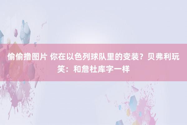 偷偷撸图片 你在以色列球队里的变装？贝弗利玩笑：和詹杜库字一样