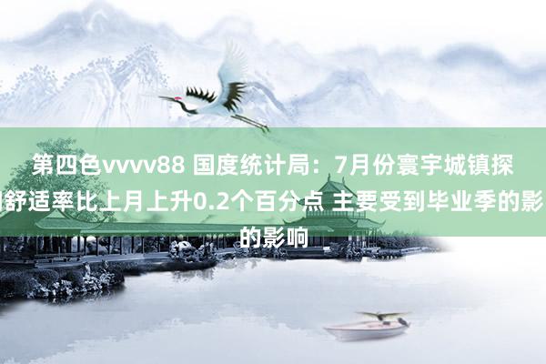 第四色vvvv88 国度统计局：7月份寰宇城镇探问舒适率比上月上升0.2个百分点 主要受到毕业季的影响