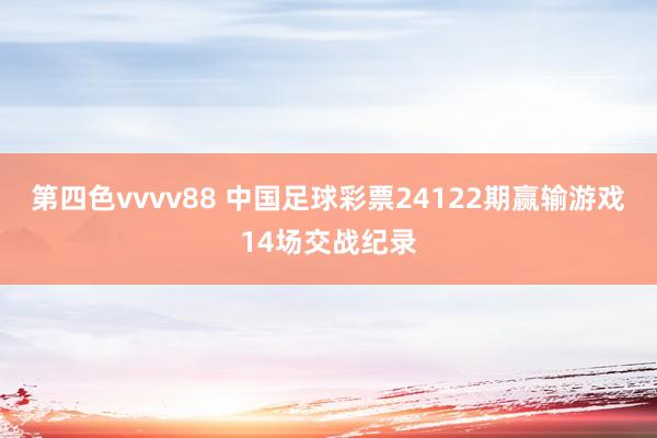 第四色vvvv88 中国足球彩票24122期赢输游戏14场交战纪录