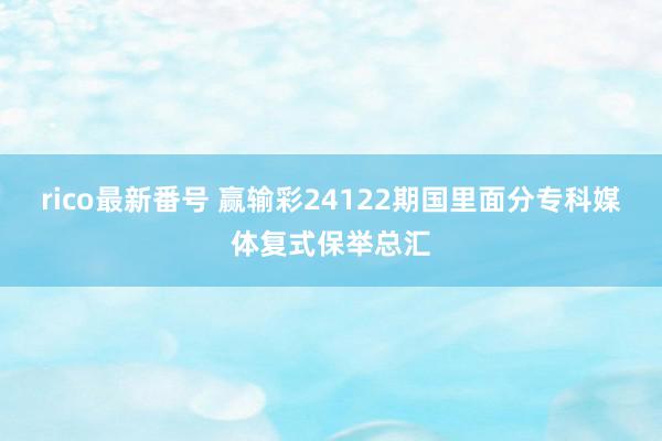 rico最新番号 赢输彩24122期国里面分专科媒体复式保举总汇