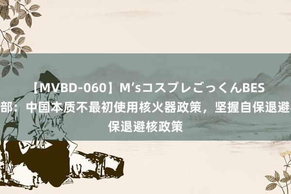 【MVBD-060】M’sコスプレごっくんBEST 社交部：中国本质不最初使用核火器政策，坚握自保退避核政策