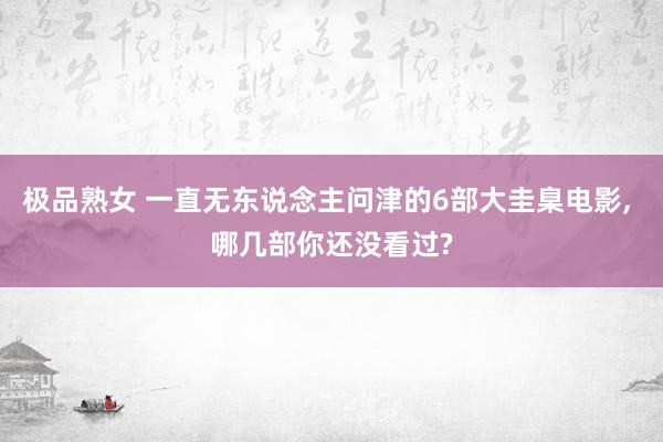 极品熟女 一直无东说念主问津的6部大圭臬电影, 哪几部你还没看过?