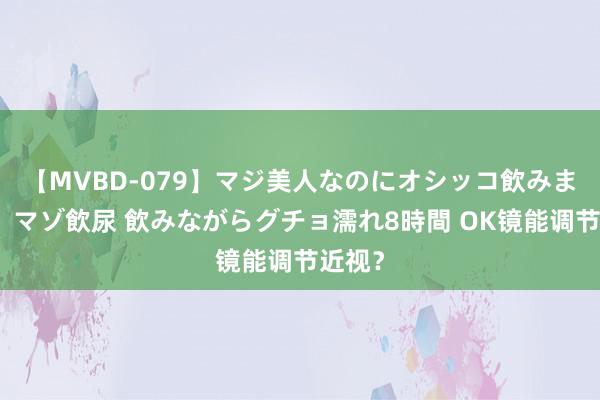 【MVBD-079】マジ美人なのにオシッコ飲みまくり！マゾ飲尿 飲みながらグチョ濡れ8時間 OK镜能调节近视？