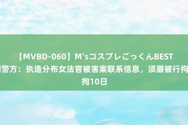 【MVBD-060】M’sコスプレごっくんBEST 洛阳警方：执造分布女法官被害案联系信息，须眉被行拘10日