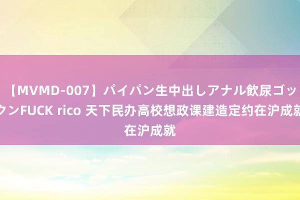 【MVMD-007】パイパン生中出しアナル飲尿ゴックンFUCK rico 天下民办高校想政课建造定约在沪成就