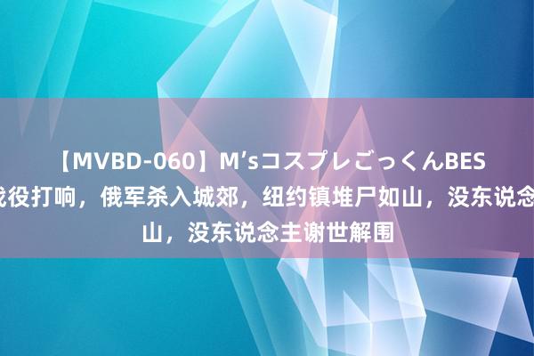 【MVBD-060】M’sコスプレごっくんBEST 凌晨3点战役打响，俄军杀入城郊，纽约镇堆尸如山，没东说念主谢世解围