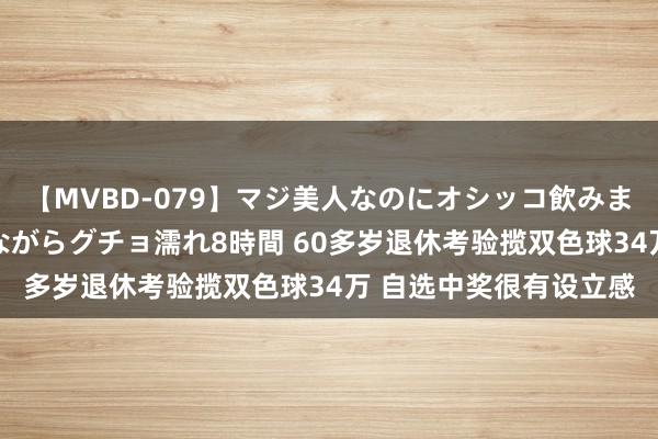 【MVBD-079】マジ美人なのにオシッコ飲みまくり！マゾ飲尿 飲みながらグチョ濡れ8時間 60多岁退休考验揽双色球34万 自选中奖很有设立感