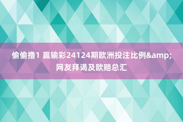 偷偷撸1 赢输彩24124期欧洲投注比例&网友拜谒及欧赔总汇