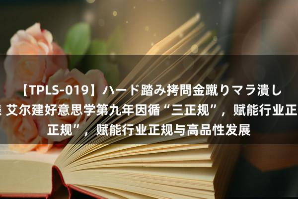 【TPLS-019】ハード踏み拷問金蹴りマラ潰し処刑 JUN女王様 艾尔建好意思学第九年因循“三正规”，赋能行业正规与高品性发展