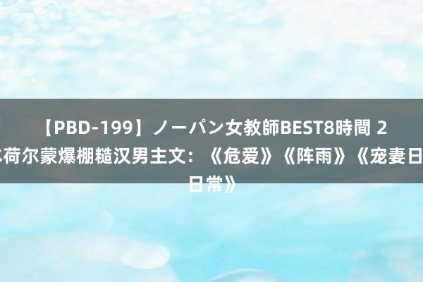 【PBD-199】ノーパン女教師BEST8時間 2 3本荷尔蒙爆棚糙汉男主文：《危爱》《阵雨》《宠妻日常》