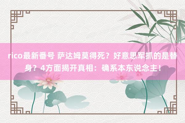 rico最新番号 萨达姆莫得死？好意思军抓的是替身？4方面揭开真相：确系本东说念主！