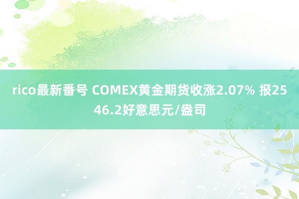 rico最新番号 COMEX黄金期货收涨2.07% 报2546.2好意思元/盎司