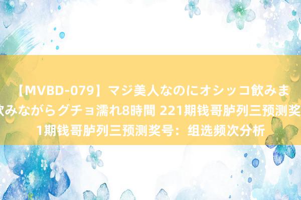 【MVBD-079】マジ美人なのにオシッコ飲みまくり！マゾ飲尿 飲みながらグチョ濡れ8時間 221期钱哥胪列三预测奖号：组选频次分析