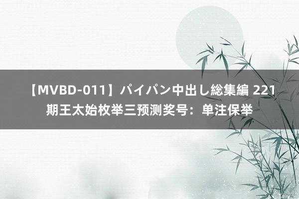 【MVBD-011】パイパン中出し総集編 221期王太始枚举三预测奖号：单注保举