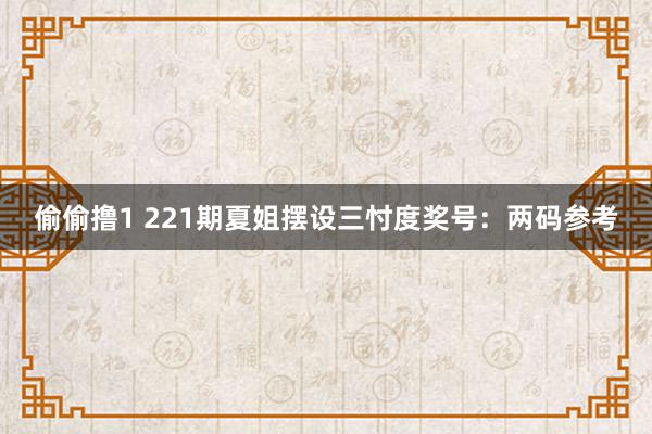 偷偷撸1 221期夏姐摆设三忖度奖号：两码参考